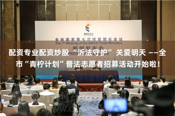 配资专业配资炒股 “沂法守护” 关爱明天 ——全市“青柠计划”普法志愿者招募活动开始啦！