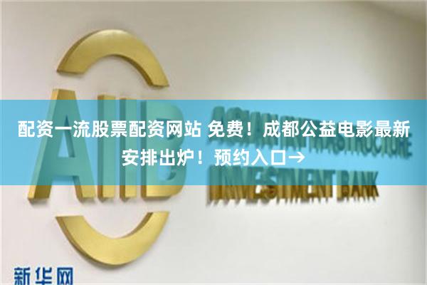配资一流股票配资网站 免费！成都公益电影最新安排出炉！预约入口→
