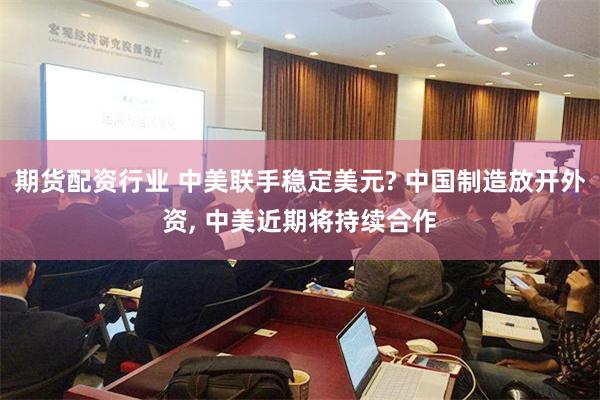 期货配资行业 中美联手稳定美元? 中国制造放开外资, 中美近期将持续合作