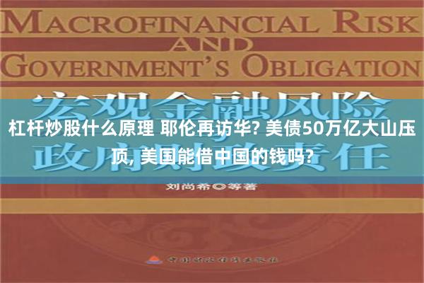 杠杆炒股什么原理 耶伦再访华? 美债50万亿大山压顶, 美国能借中国的钱吗?