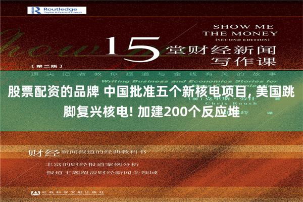 股票配资的品牌 中国批准五个新核电项目, 美国跳脚复兴核电! 加建200个反应堆