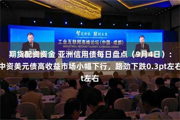 期货配资资金 亚洲信用债每日盘点（9月4日）：中资美元债高收益市场小幅下行，路劲下跌0.3pt左右