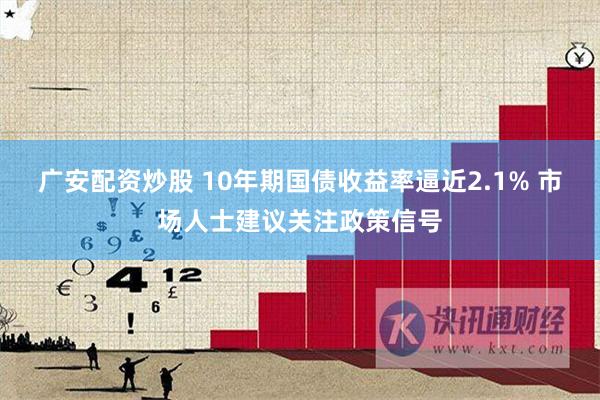 广安配资炒股 10年期国债收益率逼近2.1% 市场人士建议关注政策信号