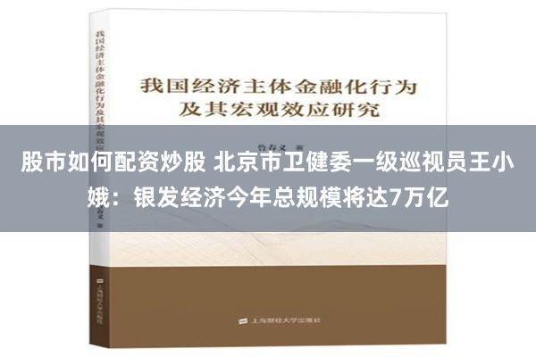 股市如何配资炒股 北京市卫健委一级巡视员王小娥：银发经济今年总规模将达7万亿