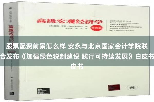 股票配资前景怎么样 安永与北京国家会计学院联合发布《加强绿色税制建设 践行可持续发展》白皮书