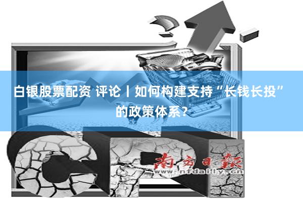 白银股票配资 评论丨如何构建支持“长钱长投” 的政策体系？