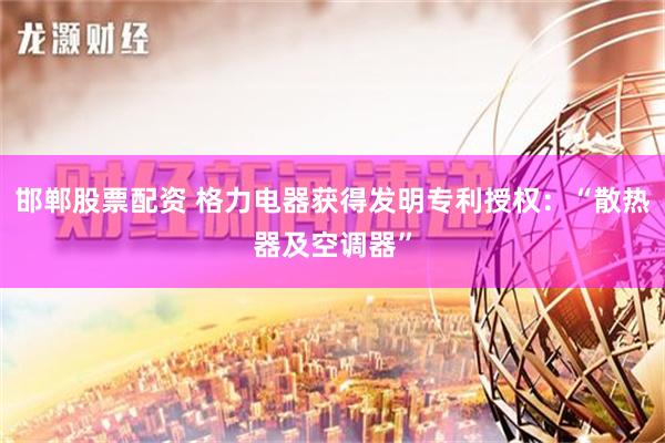 邯郸股票配资 格力电器获得发明专利授权：“散热器及空调器”