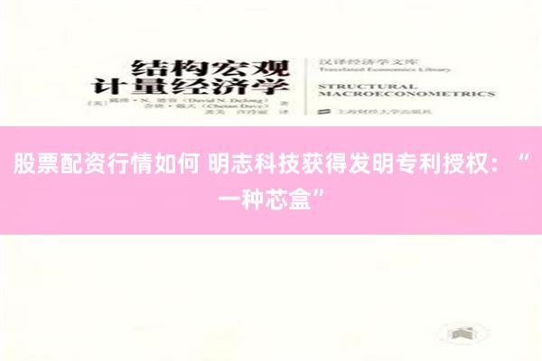 股票配资行情如何 明志科技获得发明专利授权：“一种芯盒”