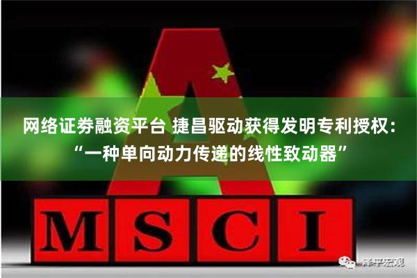 网络证劵融资平台 捷昌驱动获得发明专利授权：“一种单向动力传递的线性致动器”