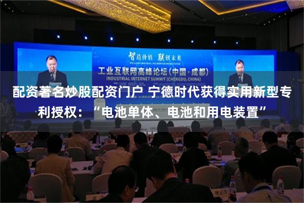 配资著名炒股配资门户 宁德时代获得实用新型专利授权：“电池单体、电池和用电装置”