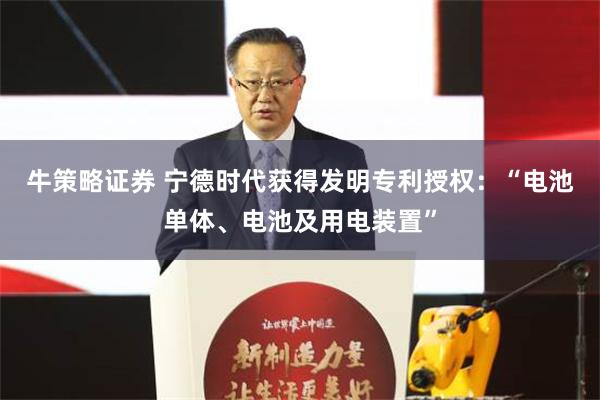 牛策略证券 宁德时代获得发明专利授权：“电池单体、电池及用电装置”