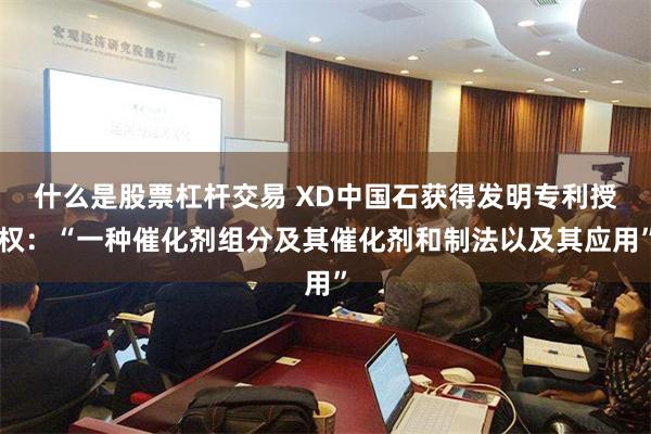 什么是股票杠杆交易 XD中国石获得发明专利授权：“一种催化剂组分及其催化剂和制法以及其应用”