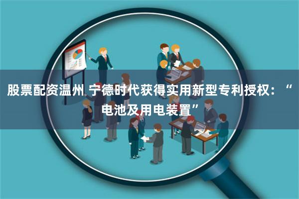 股票配资温州 宁德时代获得实用新型专利授权：“电池及用电装置”