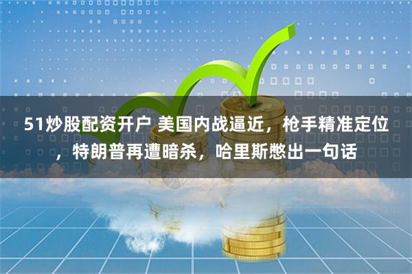51炒股配资开户 美国内战逼近，枪手精准定位，特朗普再遭暗杀，哈里斯憋出一句话