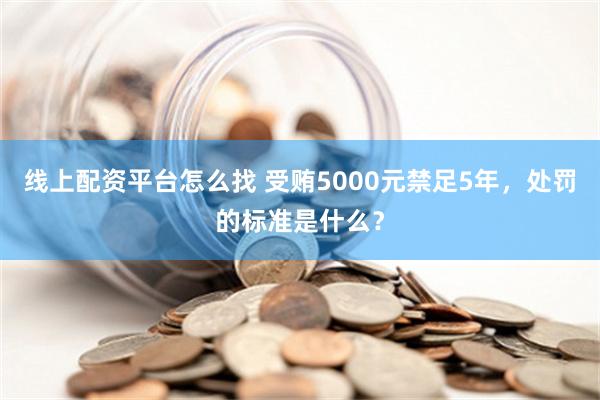 线上配资平台怎么找 受贿5000元禁足5年，处罚的标准是什么？