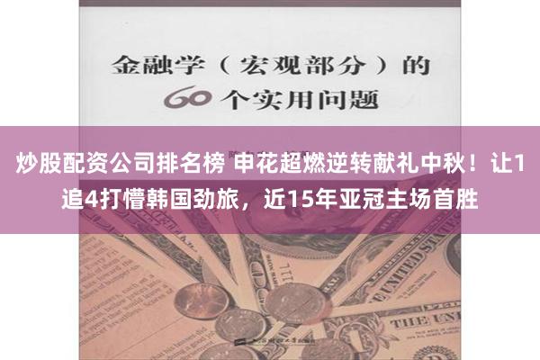 炒股配资公司排名榜 申花超燃逆转献礼中秋！让1追4打懵韩国劲旅，近15年亚冠主场首胜