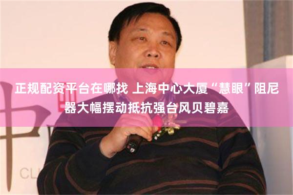 正规配资平台在哪找 上海中心大厦“慧眼”阻尼器大幅摆动抵抗强台风贝碧嘉