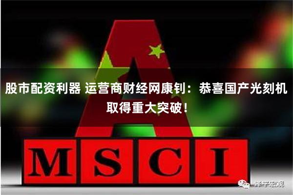 股市配资利器 运营商财经网康钊：恭喜国产光刻机取得重大突破！