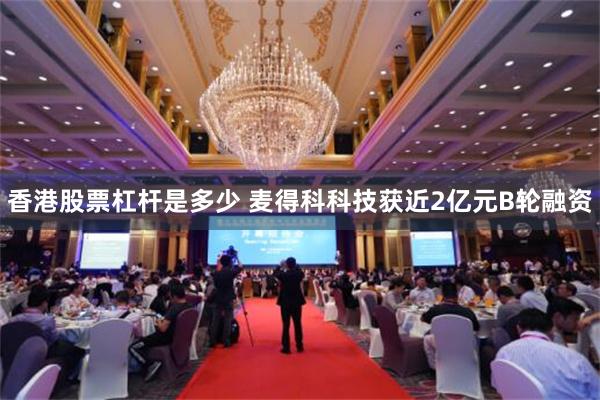 香港股票杠杆是多少 麦得科科技获近2亿元B轮融资