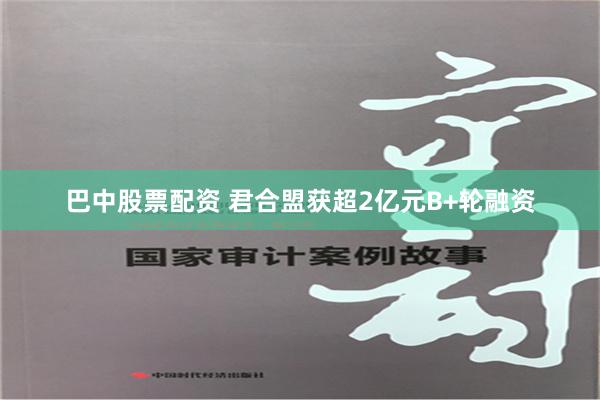 巴中股票配资 君合盟获超2亿元B+轮融资