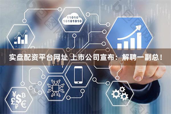 实盘配资平台网址 上市公司宣布：解聘一副总！