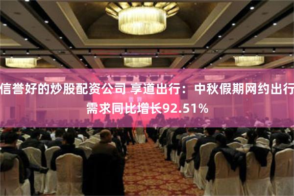 信誉好的炒股配资公司 享道出行：中秋假期网约出行需求同比增长92.51%