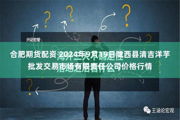 合肥期货配资 2024年9月19日陇西县清吉洋芋批发交易市场有限责任公司价格行情