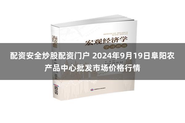配资安全炒股配资门户 2024年9月19日阜阳农产品中心批发市场价格行情