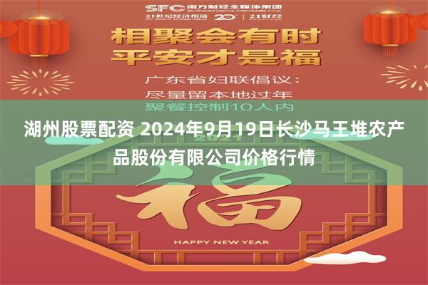湖州股票配资 2024年9月19日长沙马王堆农产品股份有限公司价格行情