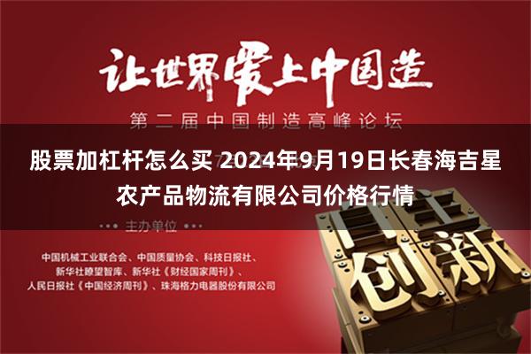 股票加杠杆怎么买 2024年9月19日长春海吉星农产品物流有限公司价格行情