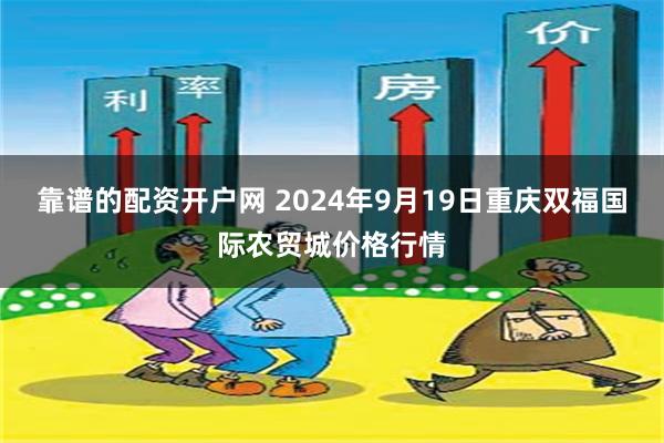 靠谱的配资开户网 2024年9月19日重庆双福国际农贸城价格行情