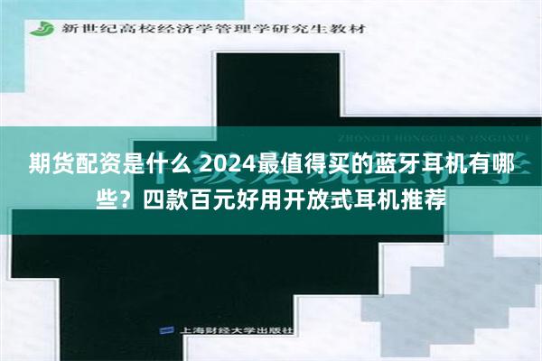 期货配资是什么 2024最值得买的蓝牙耳机有哪些？四款百元好用开放式耳机推荐