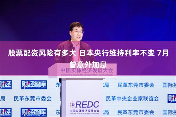股票配资风险有多大 日本央行维持利率不变 7月曾意外加息
