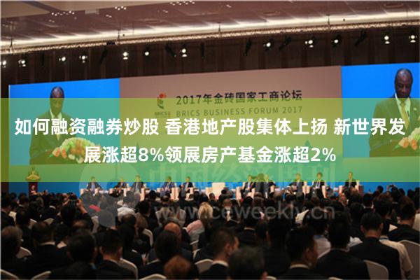 如何融资融券炒股 香港地产股集体上扬 新世界发展涨超8%领展房产基金涨超2%