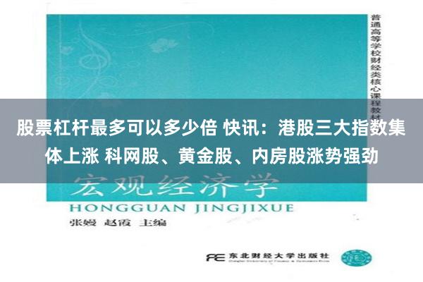 股票杠杆最多可以多少倍 快讯：港股三大指数集体上涨 科网股、黄金股、内房股涨势强劲