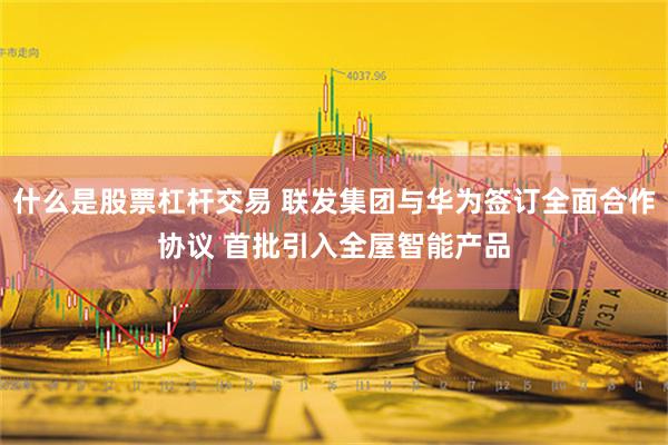 什么是股票杠杆交易 联发集团与华为签订全面合作协议 首批引入全屋智能产品