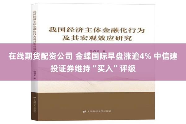在线期货配资公司 金蝶国际早盘涨逾4% 中信建投证券维持“买入”评级
