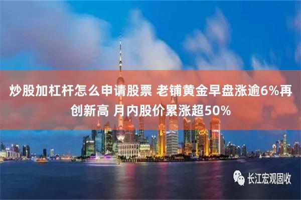 炒股加杠杆怎么申请股票 老铺黄金早盘涨逾6%再创新高 月内股价累涨超50%