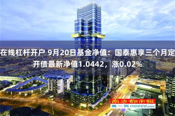 在线杠杆开户 9月20日基金净值：国泰惠享三个月定开债最新净值1.0442，涨0.02%