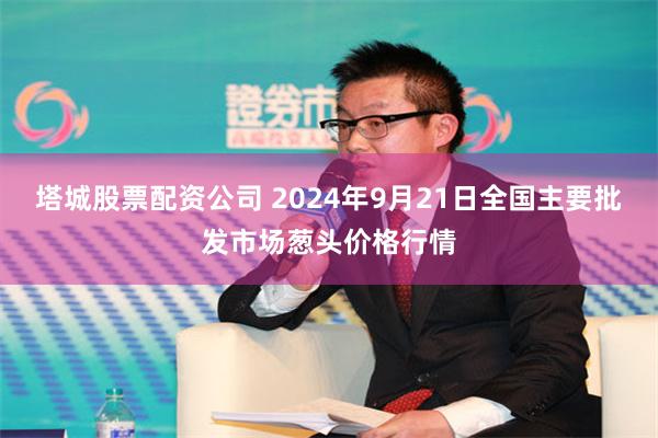 塔城股票配资公司 2024年9月21日全国主要批发市场葱头价格行情
