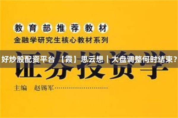 好炒股配资平台 【霞】思云想｜大盘调整何时结束？