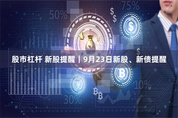 股市杠杆 新股提醒｜9月23日新股、新债提醒