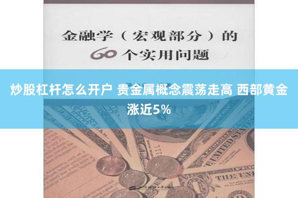 炒股杠杆怎么开户 贵金属概念震荡走高 西部黄金涨近5%