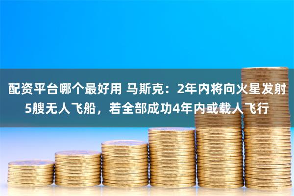 配资平台哪个最好用 马斯克：2年内将向火星发射5艘无人飞船，若全部成功4年内或载人飞行