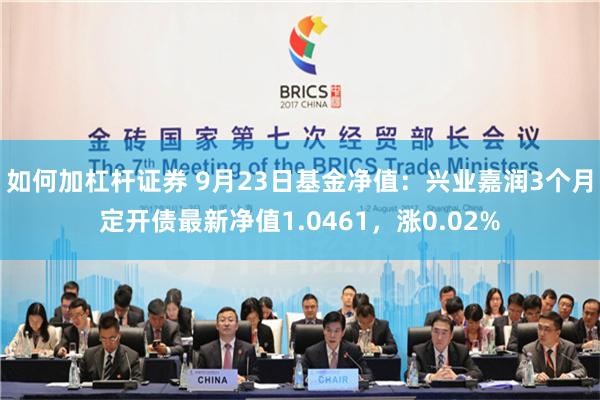 如何加杠杆证券 9月23日基金净值：兴业嘉润3个月定开债最新净值1.0461，涨0.02%