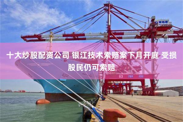 十大炒股配资公司 银江技术索赔案下月开庭 受损股民仍可索赔