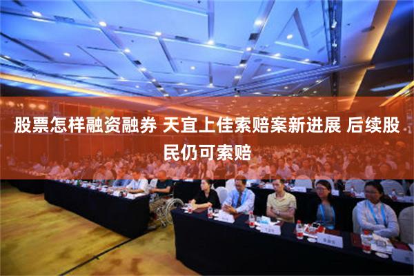 股票怎样融资融券 天宜上佳索赔案新进展 后续股民仍可索赔