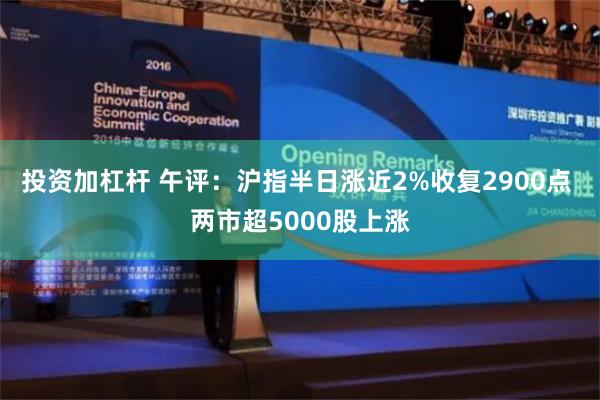 投资加杠杆 午评：沪指半日涨近2%收复2900点 两市超5000股上涨