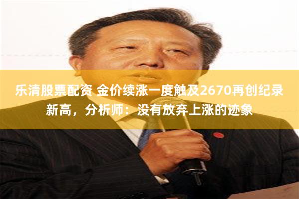 乐清股票配资 金价续涨一度触及2670再创纪录新高，分析师：没有放弃上涨的迹象