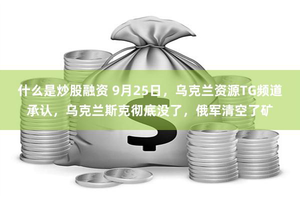 什么是炒股融资 9月25日，乌克兰资源TG频道承认，乌克兰斯克彻底没了，俄军清空了矿
